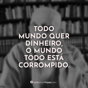 Todo mundo quer dinheiro, o mundo todo está corrompido.