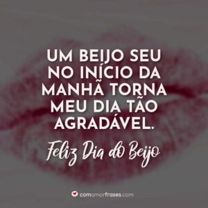 Um beijo seu no início da manhã torna meu dia tão agradável. Feliz Dia do Beijo!