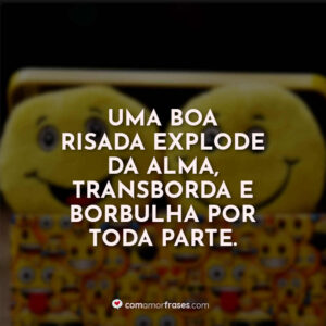 Uma boa risada explode da alma, transborda e borbulha por toda parte.