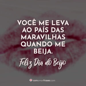 Você me leva ao país das maravilhas quando me beija. Feliz Dia do Beijo!