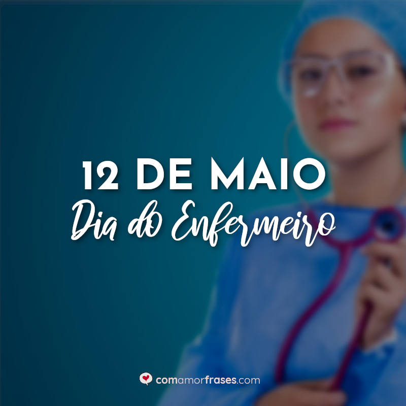 Frases do Dia do Enfermeiro: 12 de Maio Dia do Enfermeiro.