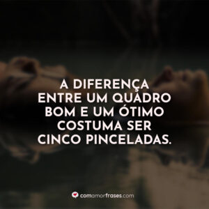 A diferença entre um quadro bom e um ótimo costuma ser cinco pinceladas.