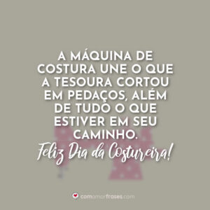 A máquina de costura une o que a tesoura cortou em pedaços, além de tudo o que estiver em seu caminho. Feliz Dia da Costureira!