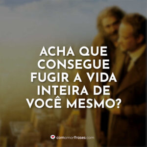 Acha que consegue fugir a vida inteira de você mesmo?