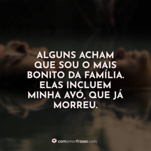 Alguns acham que sou o mais bonito da família. Elas incluem minha avó, que já morreu.