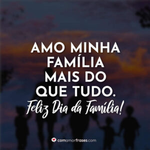 Amo minha família mais do que tudo. Feliz Dia da Família!