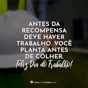 Antes da recompensa, deve haver trabalho. Você planta antes de colher. Feliz Dia do Trabalho!