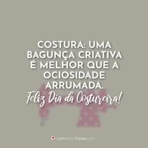 Costura: Uma bagunça criativa é melhor que a ociosidade arrumada. Feliz Dia da Costureira!
