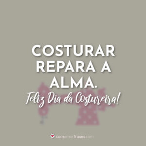 Costurar repara a alma. Feliz Dia da Costureira!