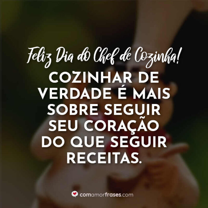 Cozinhar de verdade é mais sobre seguir seu coração do que seguir receitas.  Feliz Dia do Chef de Cozinha! » Com Amor, Frases