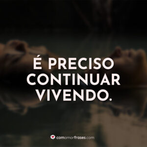 É preciso continuar vivendo.