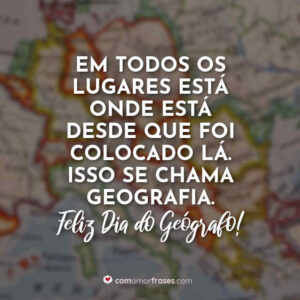 Em todos os lugares está onde está desde que foi colocado lá. Isso se chama geografia. Feliz Dia do Geógrafo!