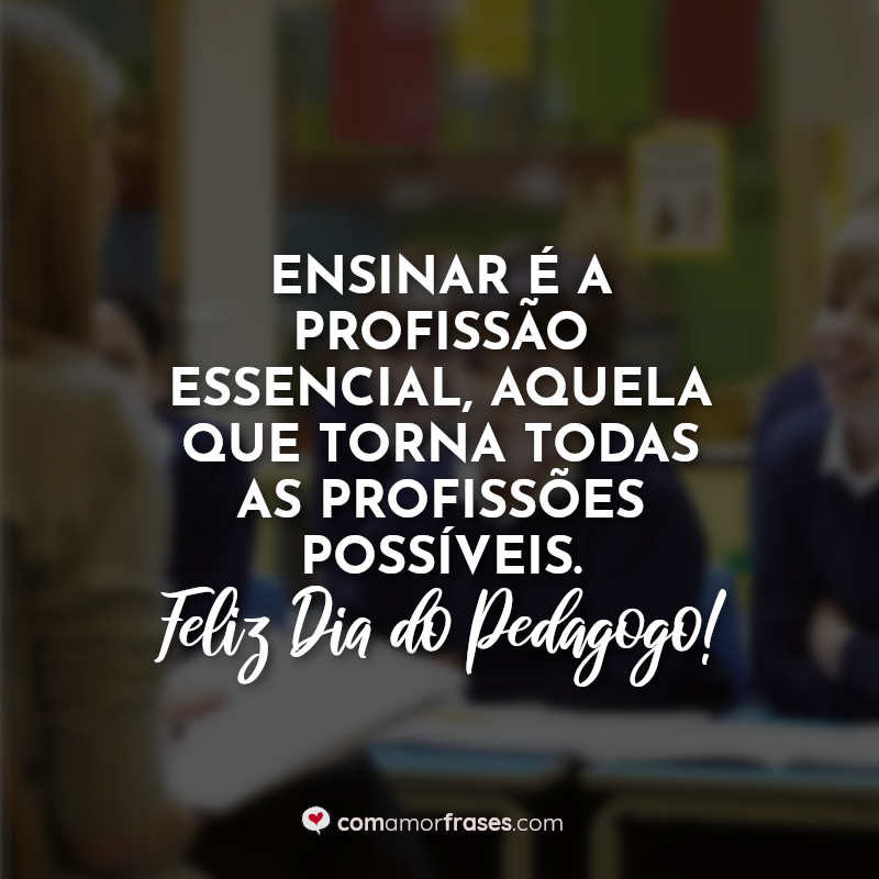 Ensinar é a profissão essencial, aquela que torna todas as profissões possíveis. Feliz Dia do Pedagogo!