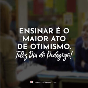 Ensinar é o maior ato de otimismo. Feliz Dia do Pedagogo!
