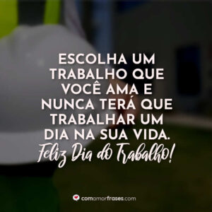 Escolha um trabalho que você ama e nunca terá que trabalhar um dia na sua vida. Feliz Dia do Trabalho!
