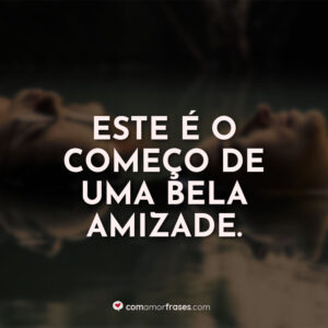 Este é o começo de uma bela amizade.
