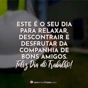 Este é o seu dia para relaxar, descontrair e desfrutar da companhia de bons amigos. Feliz Dia do Trabalho!
