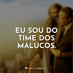 Eu sou do time dos malucos.