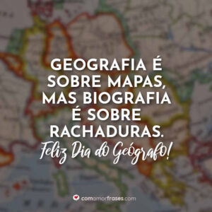Geografia é sobre mapas, mas biografia é sobre rachaduras. Feliz Dia do Geógrafo!