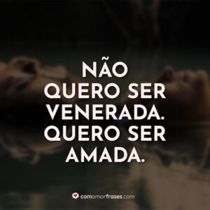 Não quero ser venerada. Quero ser amada.