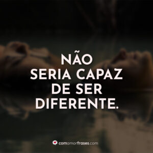 Não seria capaz de ser diferente.