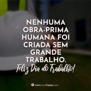 Nenhuma obra-prima humana foi criada sem grande trabalho. Feliz Dia do Trabalho!