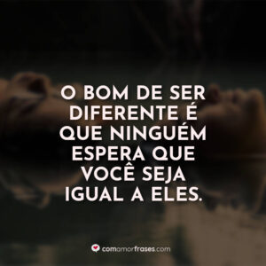 O bom de ser diferente é que ninguém espera que você seja igual a eles.