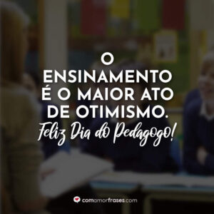 O ensinamento é o maior ato de otimismo. Feliz Dia do Pedagogo!