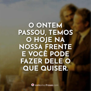 O ontem passou, temos o hoje na nossa frente e você pode fazer dele o que quiser.