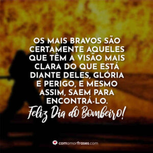 Os mais bravos são certamente aqueles que têm a visão mais clara do que está diante deles, glória e perigo, e mesmo assim, saem para encontrá-lo. Feliz Dia do Bombeiro!
