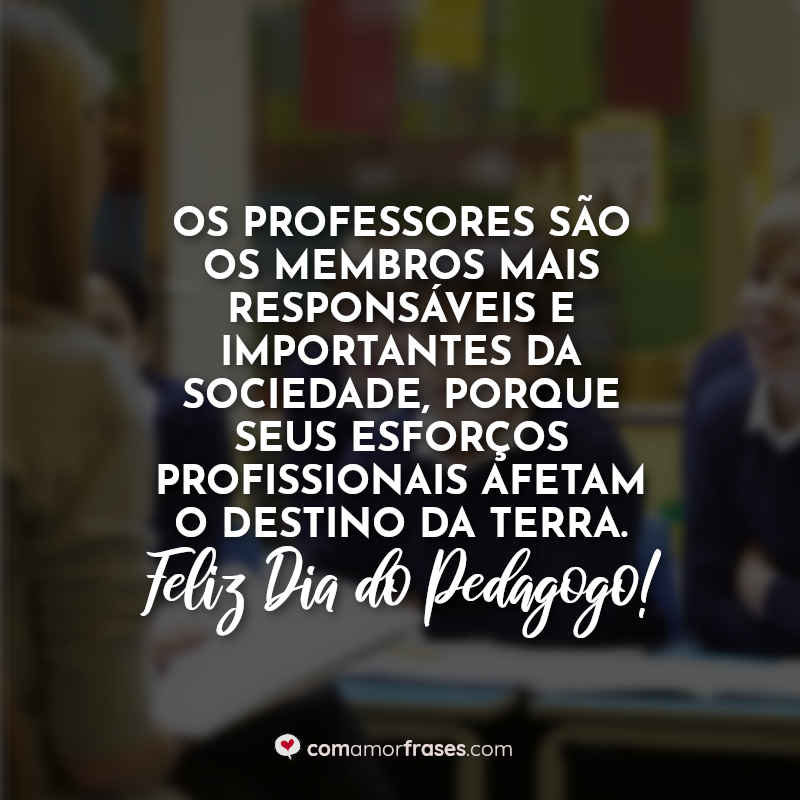 Os professores são os membros mais responsáveis e importantes da sociedade, porque seus esforços profissionais afetam o destino da Terra. Feliz Dia do Pedagogo!