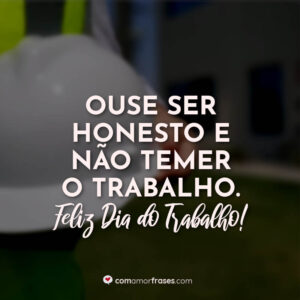 Ouse ser honesto e não temer o trabalho. Feliz Dia do Trabalho!