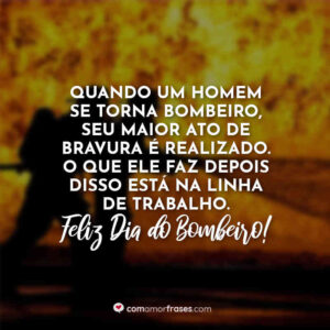 Quando um homem se torna bombeiro, seu maior ato de bravura é realizado. O que ele faz depois disso está na linha de trabalho. Feliz Dia do Bombeiro!
