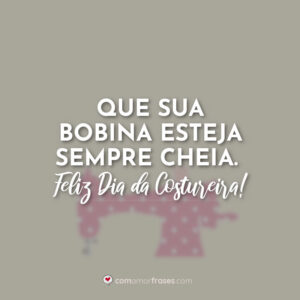 Que sua bobina esteja sempre cheia. Feliz Dia da Costureira!