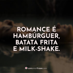 Romance é hambúrguer, batata frita e milk-shake. E talvez mais batata.