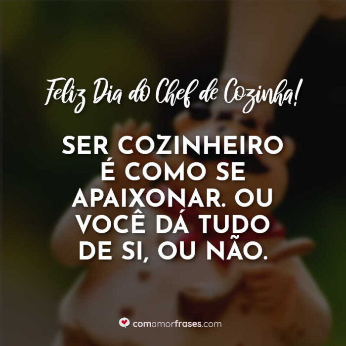 Ser cozinheiro é como se apaixonar. Ou você dá tudo de si, ou não. Feliz  Dia do Chef de Cozinha! » Com Amor, Frases