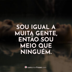 Sou igual a muita gente. Então sou meio que ninguém.