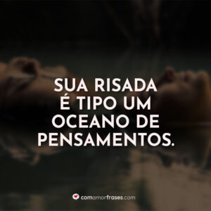 Sua risada é tipo um oceano de pensamentos.