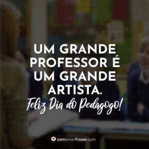 Um grande professor é um grande artista. Feliz Dia do Pedagogo!