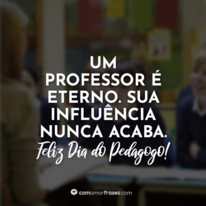 Um professor é eterno. Sua influência nunca acaba. Feliz Dia do Pedagogo!