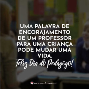 Uma palavra de encorajamento de um professor para uma criança pode mudar uma vida. Feliz Dia do Pedagogo!