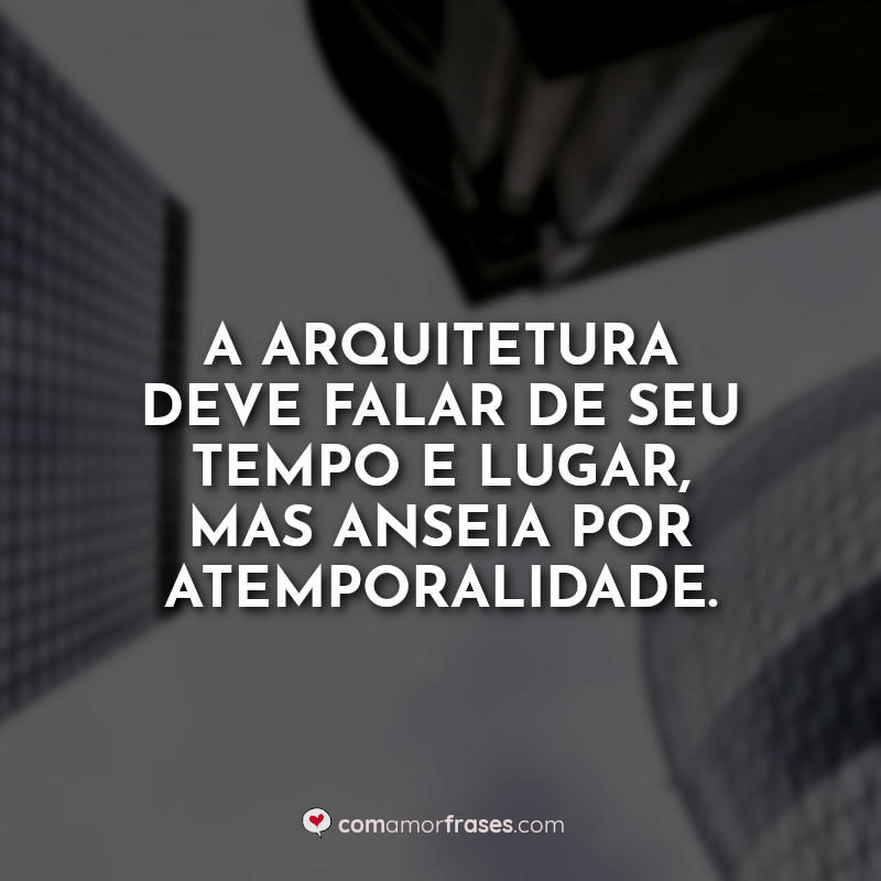 A arquitetura deve falar de seu tempo e lugar, mas anseia por atemporalidade.