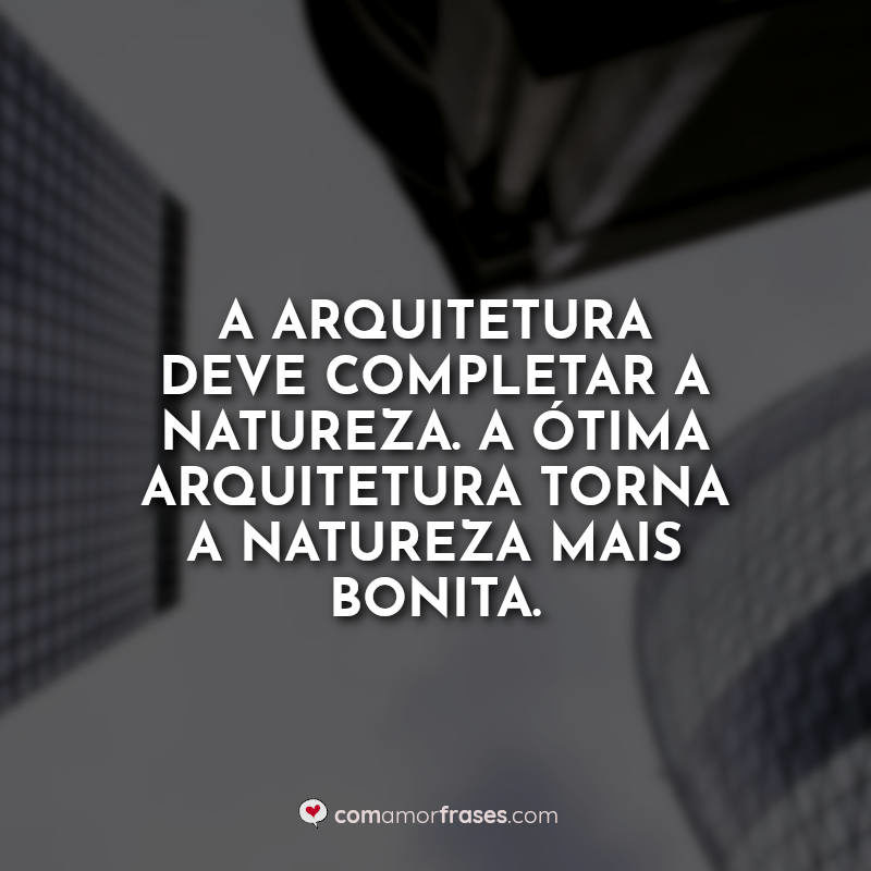 A arquitetura deve completar a natureza. A ótima arquitetura torna a natureza mais bonita.