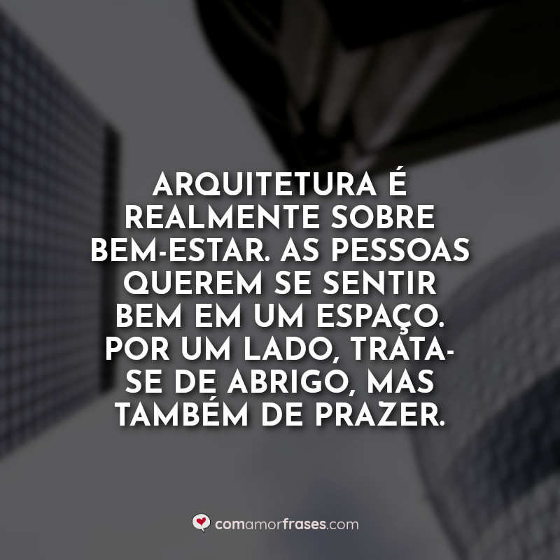 Arquitetura é realmente sobre bem-estar. As pessoas querem se sentir bem em um espaço. Por um lado, trata-se de abrigo, mas também de prazer.