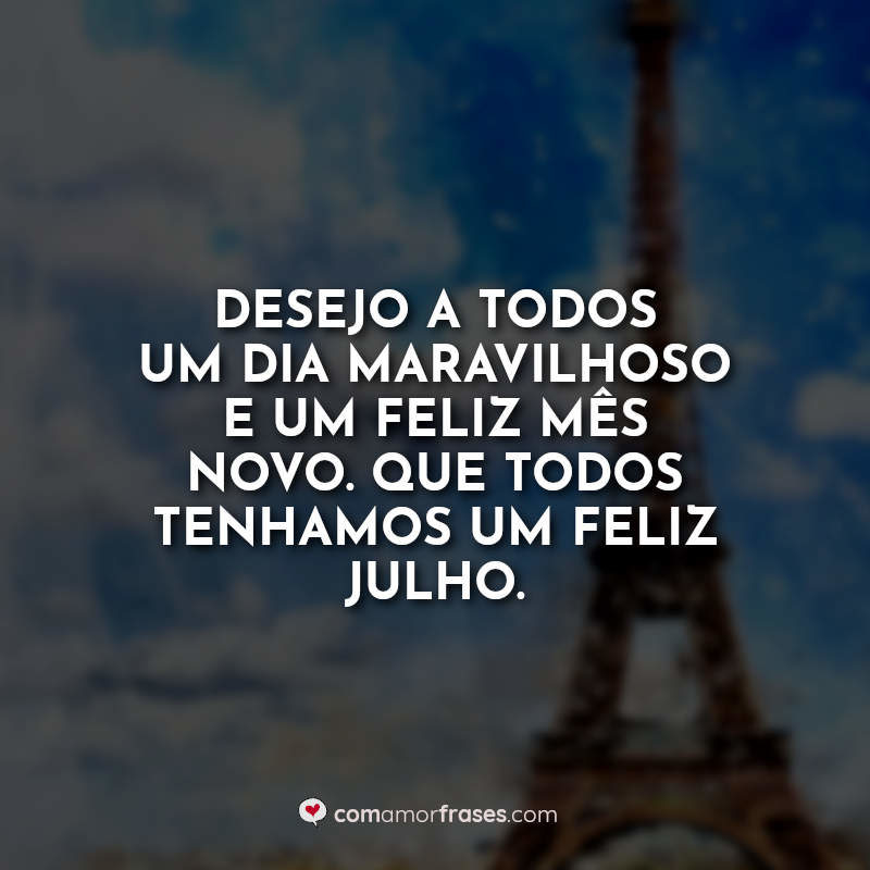 Desejo a todos um dia maravilhoso e um feliz mês novo. Que todos tenhamos um feliz julho.