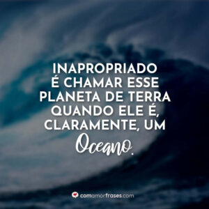 Inapropriado é chamar esse planeta de Terra quando ele é, claramente, um oceano.