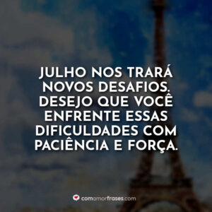 Julho nos trará novos desafios. Desejo que você enfrente essas dificuldades com paciência e força.