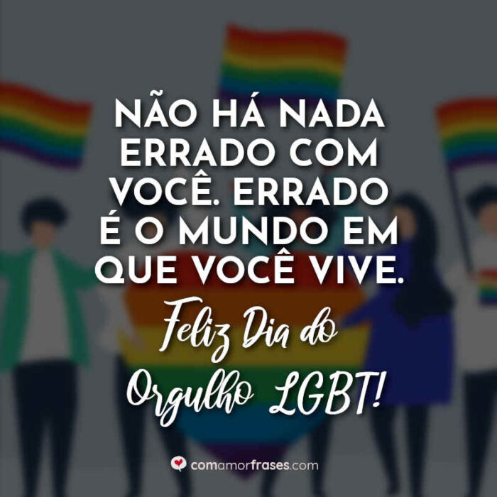 Não há nada errado com você. Errado é o mundo em que você vive. Feliz Dia  do Orgulho LGBT! » Com Amor, Frases