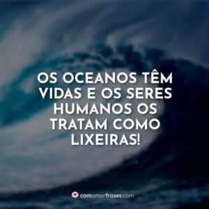 Os oceanos têm vidas e os seres humanos os tratam como lixeiras!