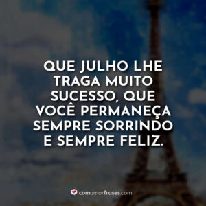 Que julho lhe traga muito sucesso, que você permaneça sempre sorrindo e sempre feliz.